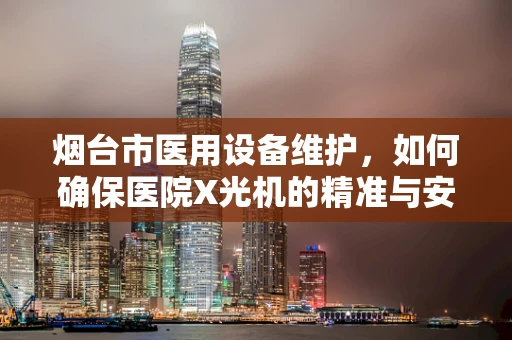 烟台市医用设备维护，如何确保医院X光机的精准与安全？