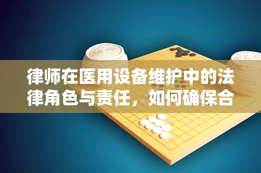 律师在医用设备维护中的法律角色与责任，如何确保合规？