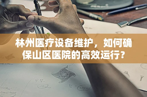 林州医疗设备维护，如何确保山区医院的高效运行？