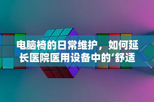 电脑椅的日常维护，如何延长医院医用设备中的‘舒适’寿命？