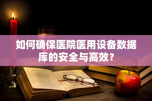 如何确保医院医用设备数据库的安全与高效？