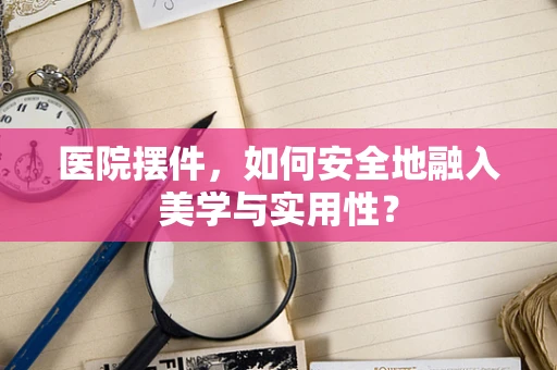 医院摆件，如何安全地融入美学与实用性？