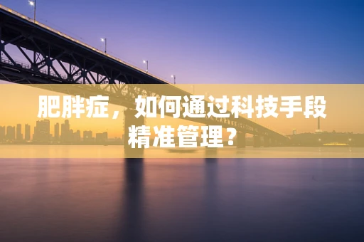 肥胖症，如何通过科技手段精准管理？