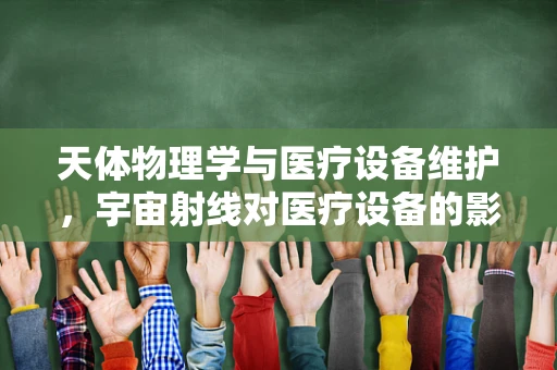 天体物理学与医疗设备维护，宇宙射线对医疗设备的影响何在？