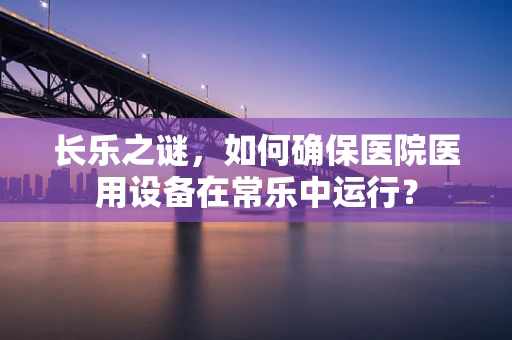 长乐之谜，如何确保医院医用设备在常乐中运行？