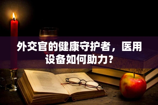 外交官的健康守护者，医用设备如何助力？