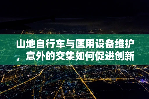 山地自行车与医用设备维护，意外的交集如何促进创新？