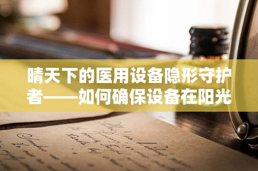 晴天下的医用设备隐形守护者——如何确保设备在阳光下的稳定运行？