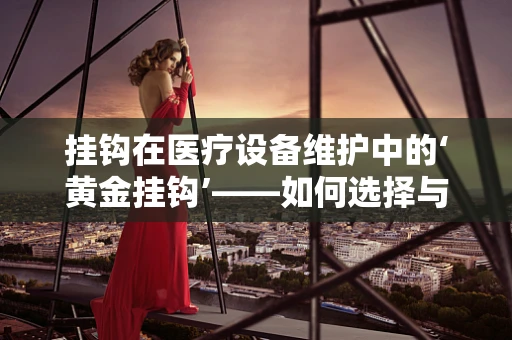 挂钩在医疗设备维护中的‘黄金挂钩’——如何选择与安装？