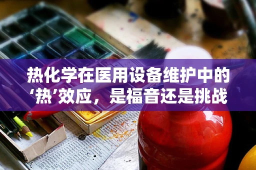 热化学在医用设备维护中的‘热’效应，是福音还是挑战？