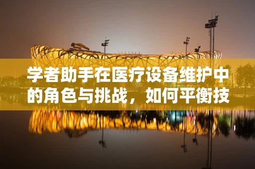学者助手在医疗设备维护中的角色与挑战，如何平衡技术与人文关怀？