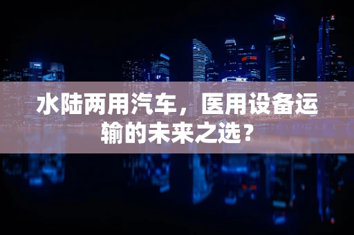 水陆两用汽车，医用设备运输的未来之选？