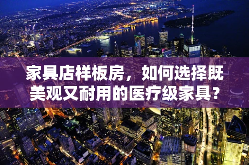 家具店样板房，如何选择既美观又耐用的医疗级家具？