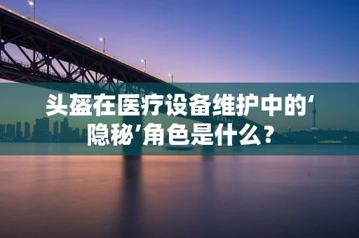 头盔在医疗设备维护中的‘隐秘’角色是什么？