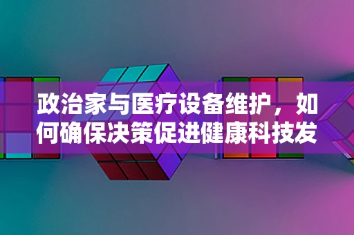 政治家与医疗设备维护，如何确保决策促进健康科技发展？