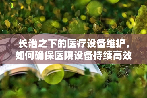 长治之下的医疗设备维护，如何确保医院设备持续高效运行？