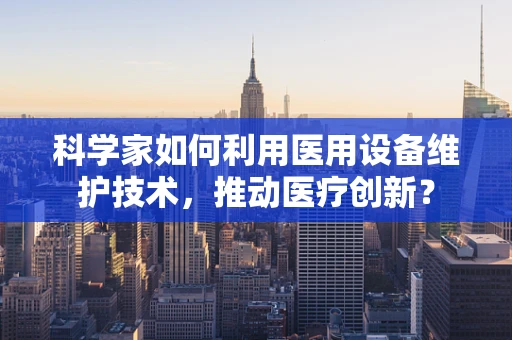 科学家如何利用医用设备维护技术，推动医疗创新？