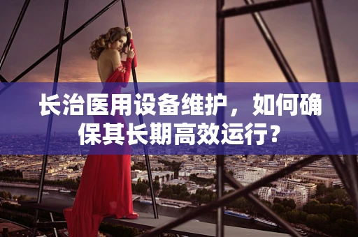 长治医用设备维护，如何确保其长期高效运行？