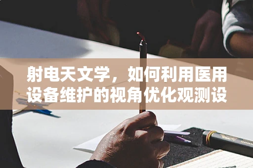 射电天文学，如何利用医用设备维护的视角优化观测设备？