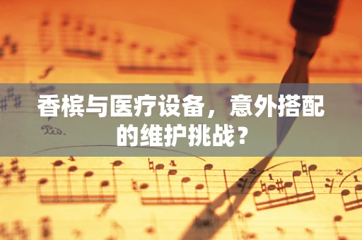 香槟与医疗设备，意外搭配的维护挑战？