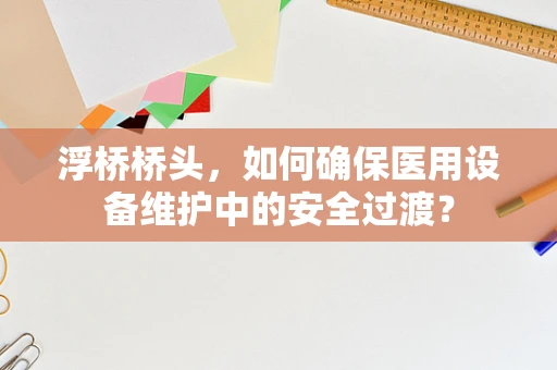浮桥桥头，如何确保医用设备维护中的安全过渡？