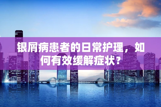 银屑病患者的日常护理，如何有效缓解症状？
