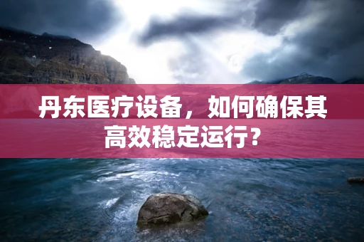 丹东医疗设备，如何确保其高效稳定运行？