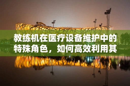 教练机在医疗设备维护中的特殊角色，如何高效利用其进行技能培训？