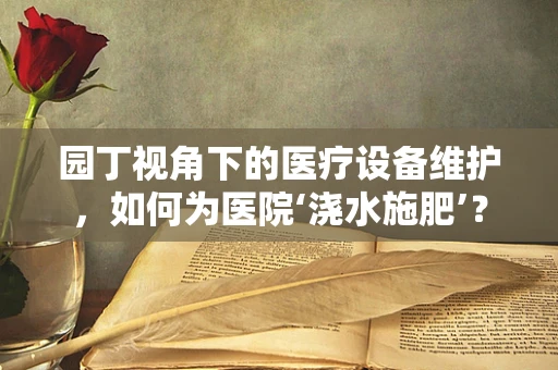 园丁视角下的医疗设备维护，如何为医院‘浇水施肥’？