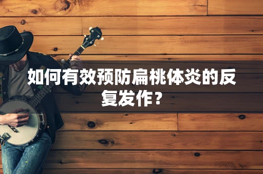 如何有效预防扁桃体炎的反复发作？