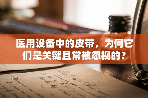 医用设备中的皮带，为何它们是关键且常被忽视的？