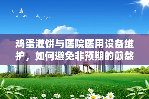 鸡蛋灌饼与医院医用设备维护，如何避免非预期的煎熬？