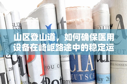 山区登山道，如何确保医用设备在崎岖路途中的稳定运行？