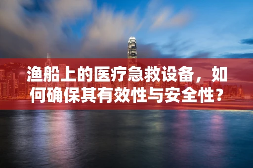 渔船上的医疗急救设备，如何确保其有效性与安全性？