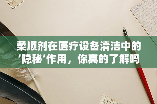 柔顺剂在医疗设备清洁中的‘隐秘’作用，你真的了解吗？