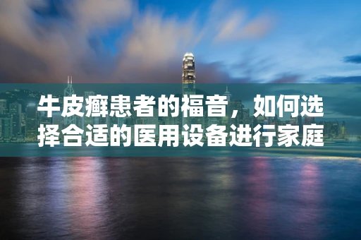 牛皮癣患者的福音，如何选择合适的医用设备进行家庭护理？