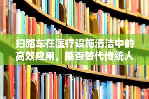 扫路车在医疗设施清洁中的高效应用，能否替代传统人工清扫？