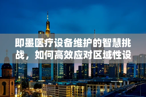 即墨医疗设备维护的智慧挑战，如何高效应对区域性设备老化问题？
