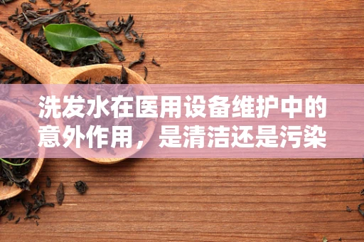 洗发水在医用设备维护中的意外作用，是清洁还是污染？