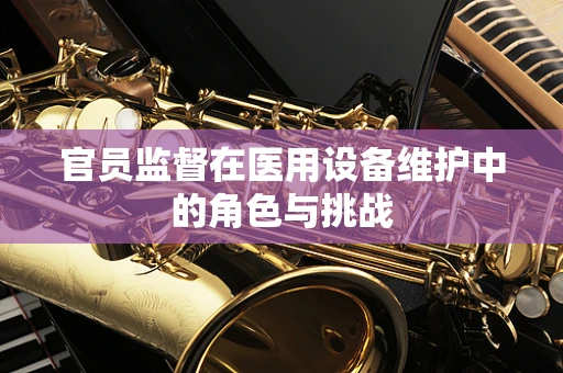 官员监督在医用设备维护中的角色与挑战
