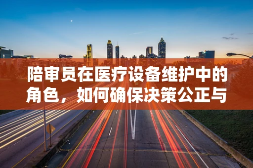 陪审员在医疗设备维护中的角色，如何确保决策公正与安全？