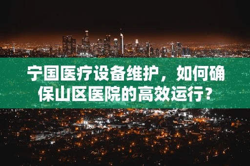 宁国医疗设备维护，如何确保山区医院的高效运行？
