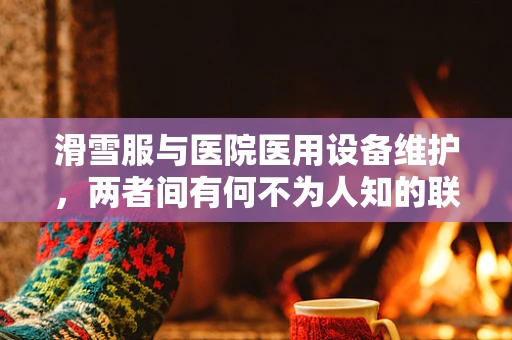 滑雪服与医院医用设备维护，两者间有何不为人知的联系？