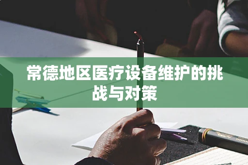 常德地区医疗设备维护的挑战与对策