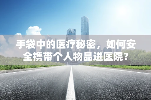 手袋中的医疗秘密，如何安全携带个人物品进医院？