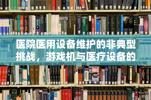 医院医用设备维护的非典型挑战，游戏机与医疗设备的共存之道