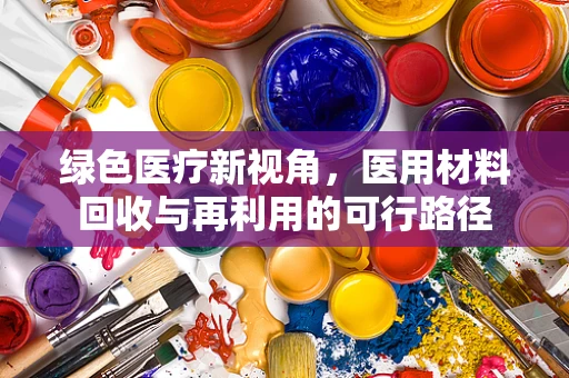 绿色医疗新视角，医用材料回收与再利用的可行路径