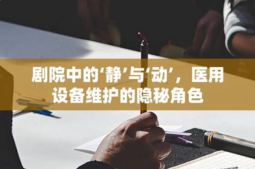 剧院中的‘静’与‘动’，医用设备维护的隐秘角色
