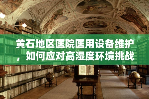 黄石地区医院医用设备维护，如何应对高湿度环境挑战？