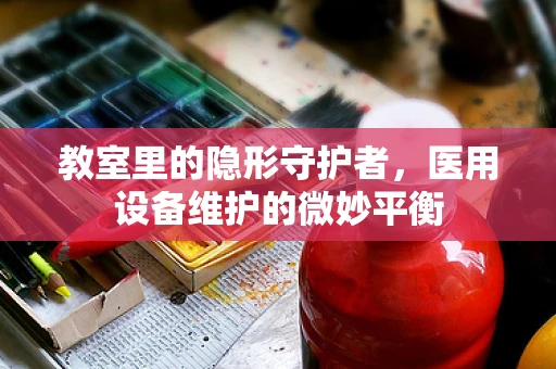 教室里的隐形守护者，医用设备维护的微妙平衡